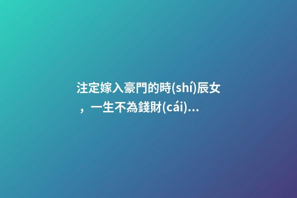 注定嫁入豪門的時(shí)辰女，一生不為錢財(cái)煩憂
